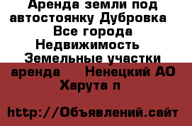 Аренда земли под автостоянку Дубровка - Все города Недвижимость » Земельные участки аренда   . Ненецкий АО,Харута п.